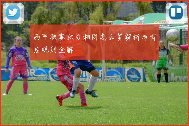 西甲联赛积分相同怎么算解析与背后规则全解